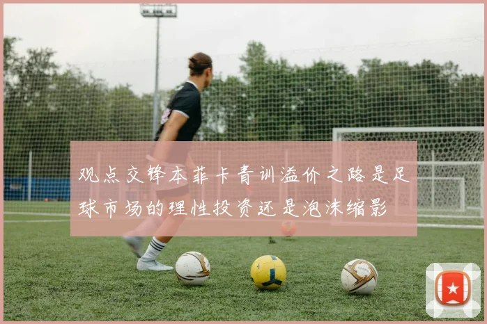 观点交锋本菲卡青训溢价之路是足球市场的理性投资还是泡沫缩影