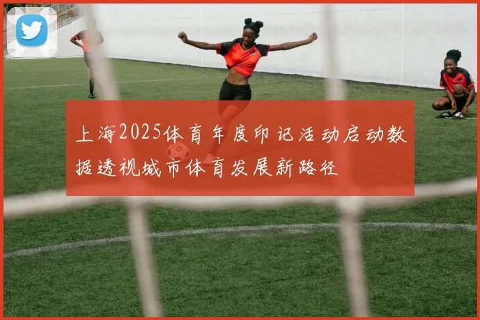 上海2025体育年度印记活动启动数据透视城市体育发展新路径