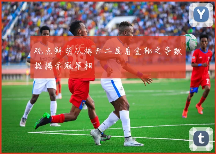 观点鲜明从梅开二度看金靴之争数据揭示冠军相