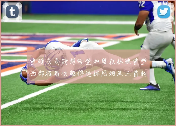 重磅交易猜想哈登加盟森林狼重塑西部格局快船得迪林厄姆及三首轮签深度解析